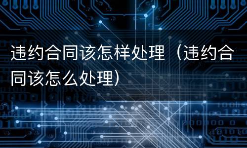 违约合同该怎样处理（违约合同该怎么处理）