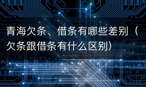 青海欠条、借条有哪些差别（欠条跟借条有什么区别）