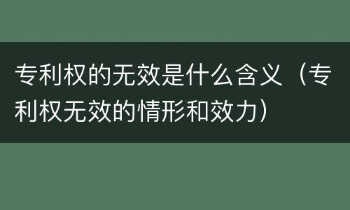 专利权的无效是什么含义（专利权无效的情形和效力）