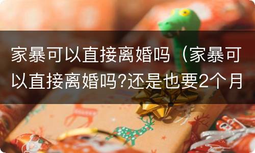 家暴可以直接离婚吗（家暴可以直接离婚吗?还是也要2个月冷静期?）