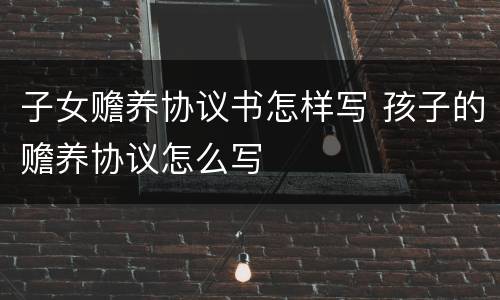 子女赡养协议书怎样写 孩子的赡养协议怎么写
