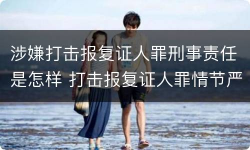 涉嫌打击报复证人罪刑事责任是怎样 打击报复证人罪情节严重