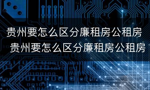 贵州要怎么区分廉租房公租房 贵州要怎么区分廉租房公租房和商品房