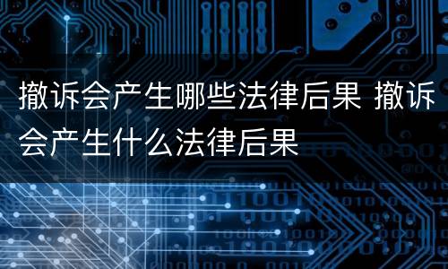 撤诉会产生哪些法律后果 撤诉会产生什么法律后果