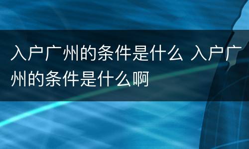 入户广州的条件是什么 入户广州的条件是什么啊