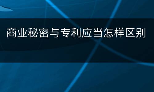 商业秘密与专利应当怎样区别