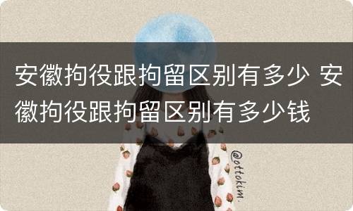 安徽拘役跟拘留区别有多少 安徽拘役跟拘留区别有多少钱