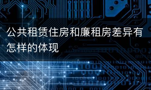 公共租赁住房和廉租房差异有怎样的体现
