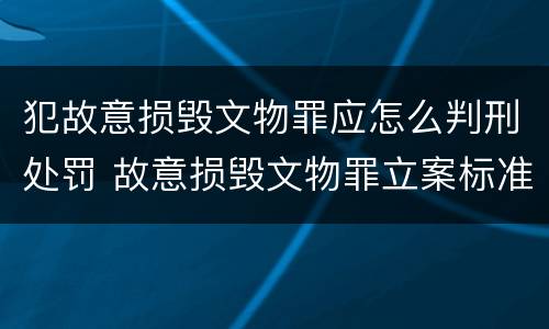 犯故意损毁文物罪应怎么判刑处罚 故意损毁文物罪立案标准