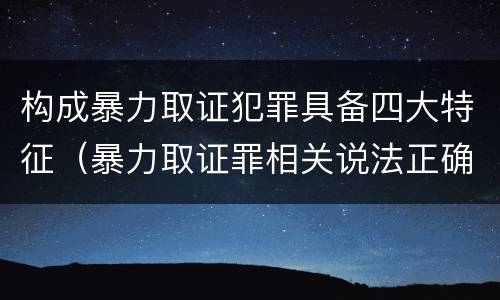 构成暴力取证犯罪具备四大特征（暴力取证罪相关说法正确的是）