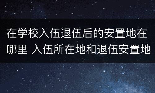 在学校入伍退伍后的安置地在哪里 入伍所在地和退伍安置地