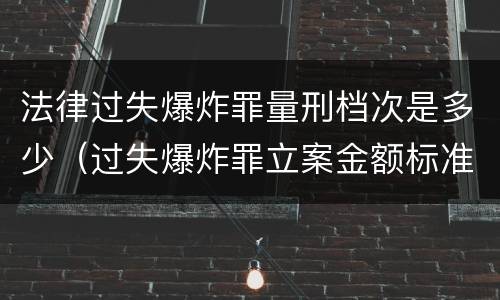 法律过失爆炸罪量刑档次是多少（过失爆炸罪立案金额标准）