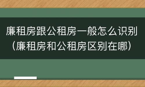 廉租房跟公租房一般怎么识别（廉租房和公租房区别在哪）