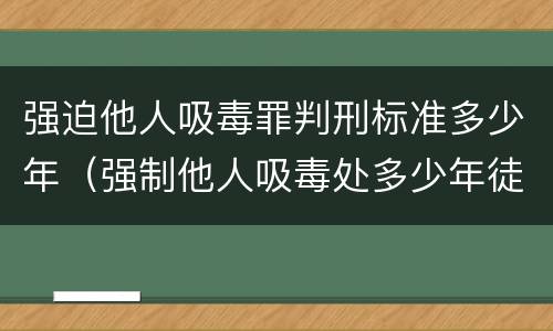 强迫他人吸毒罪判刑标准多少年（强制他人吸毒处多少年徒刑）
