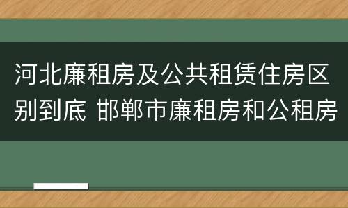 河北廉租房及公共租赁住房区别到底 邯郸市廉租房和公租房的区别