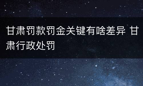 甘肃罚款罚金关键有啥差异 甘肃行政处罚