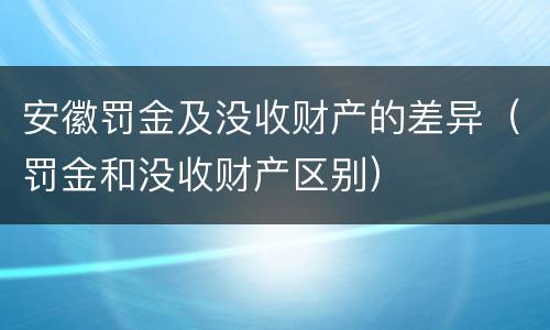安徽罚金及没收财产的差异（罚金和没收财产区别）