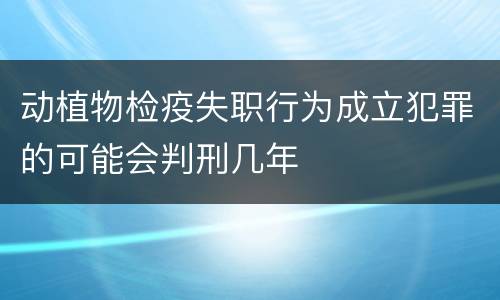 动植物检疫失职行为成立犯罪的可能会判刑几年