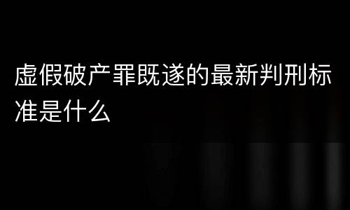 虚假破产罪既遂的最新判刑标准是什么