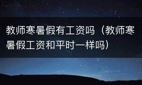 教师寒暑假有工资吗（教师寒暑假工资和平时一样吗）