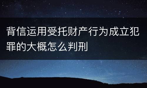 背信运用受托财产行为成立犯罪的大概怎么判刑