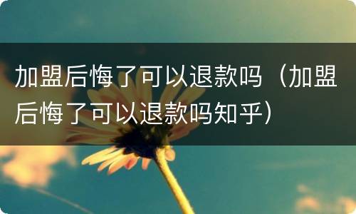 加盟后悔了可以退款吗（加盟后悔了可以退款吗知乎）