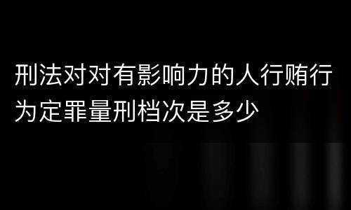 刑法对对有影响力的人行贿行为定罪量刑档次是多少