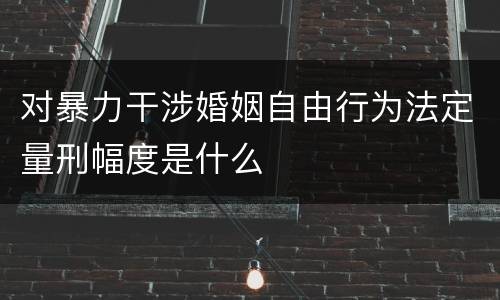 对暴力干涉婚姻自由行为法定量刑幅度是什么