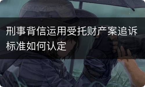 刑事背信运用受托财产案追诉标准如何认定