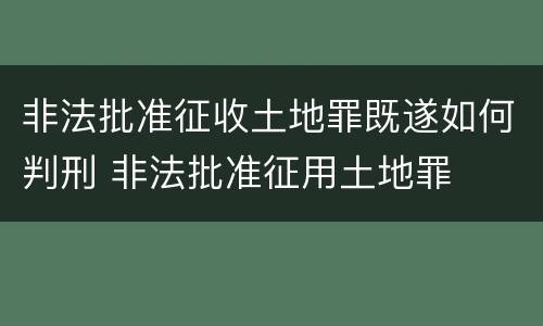 非法批准征收土地罪既遂如何判刑 非法批准征用土地罪