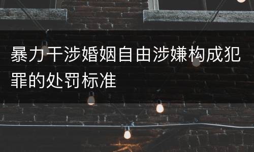 暴力干涉婚姻自由涉嫌构成犯罪的处罚标准