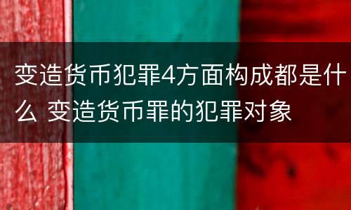 变造货币犯罪4方面构成都是什么 变造货币罪的犯罪对象