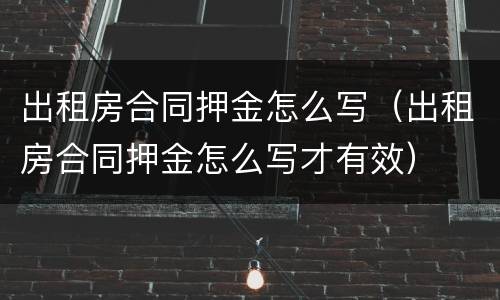 出租房合同押金怎么写（出租房合同押金怎么写才有效）