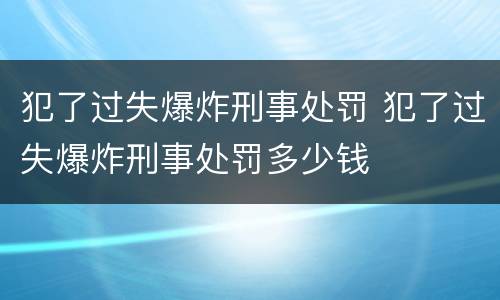 犯了过失爆炸刑事处罚 犯了过失爆炸刑事处罚多少钱
