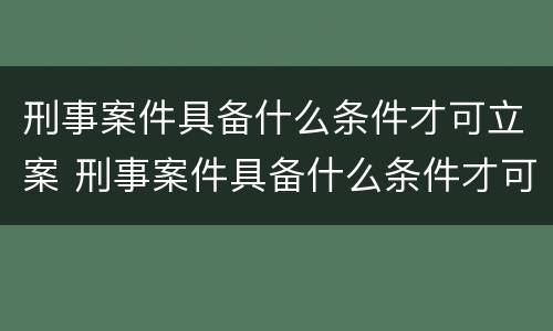 刑事案件具备什么条件才可立案 刑事案件具备什么条件才可立案侦查