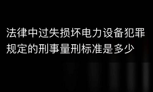 法律中过失损坏电力设备犯罪规定的刑事量刑标准是多少