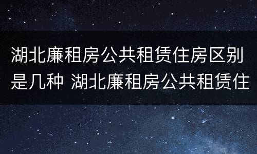 湖北廉租房公共租赁住房区别是几种 湖北廉租房公共租赁住房区别是几种房