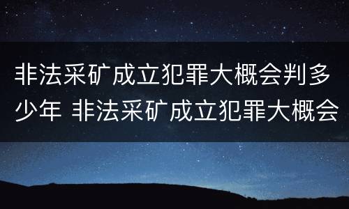 非法采矿成立犯罪大概会判多少年 非法采矿成立犯罪大概会判多少年呢