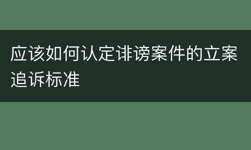 应该如何认定诽谤案件的立案追诉标准