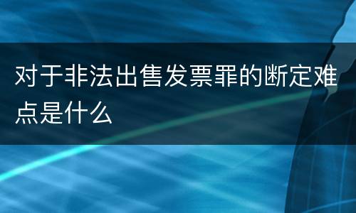 对于非法出售发票罪的断定难点是什么