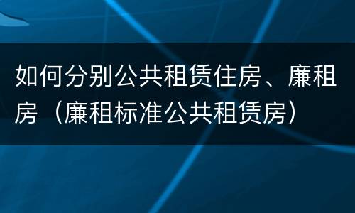 如何分别公共租赁住房、廉租房（廉租标准公共租赁房）
