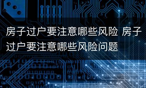 房子过户要注意哪些风险 房子过户要注意哪些风险问题