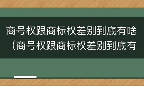 商号权跟商标权差别到底有啥（商号权跟商标权差别到底有啥影响）