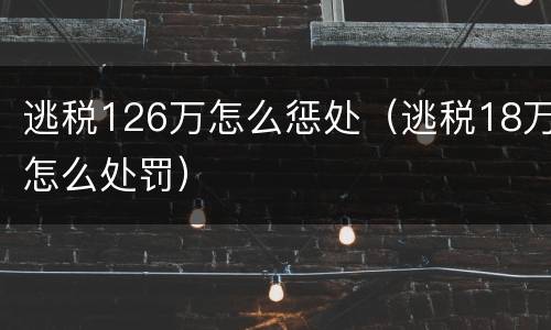 逃税126万怎么惩处（逃税18万怎么处罚）