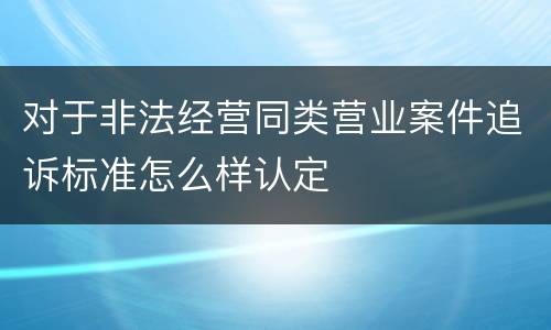 对于非法经营同类营业案件追诉标准怎么样认定