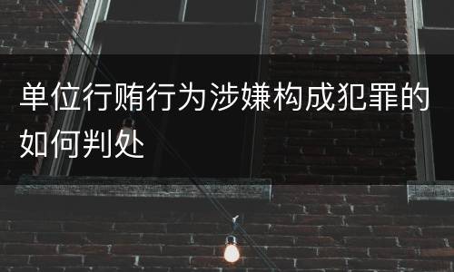 单位行贿行为涉嫌构成犯罪的如何判处