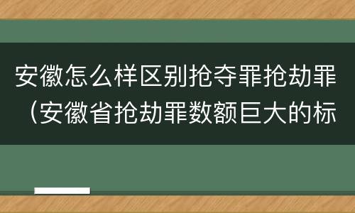 安徽怎么样区别抢夺罪抢劫罪（安徽省抢劫罪数额巨大的标准）
