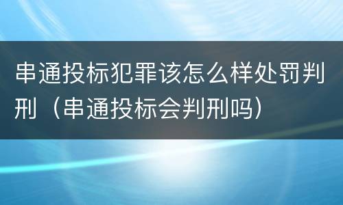 串通投标犯罪该怎么样处罚判刑（串通投标会判刑吗）