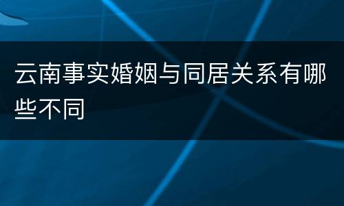 云南事实婚姻与同居关系有哪些不同