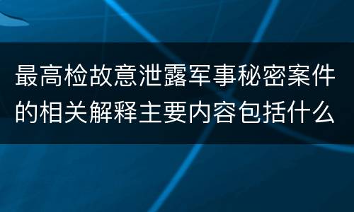 最高检故意泄露军事秘密案件的相关解释主要内容包括什么